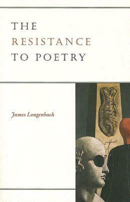 The Resistance to Poetry by James Longenbach