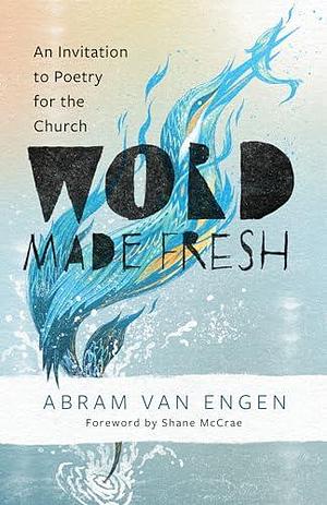 Word Made Fresh: An Invitation to Poetry for the Church by Shane McCrae, Abram Van Engen, Abram Van Engen