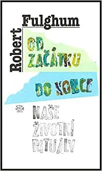 Od začátku do konce: Naše životní rituály by Robert Fulghum