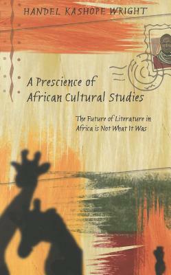 A Prescience of African Cultural Studies: The Future of Literature in Africa Is Not What It Was by Handel Kashope Wright