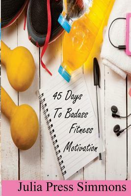 45 Days to Badass: Fitness Motivation by Julia Press Simmons