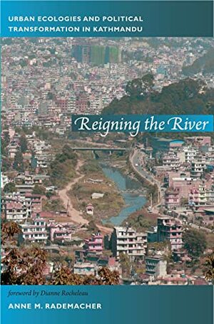 Reigning the River: Urban Ecologies and Political Transformation in Kathmandu by Anne Rademacher
