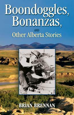 Boondoggles, Bonanzas,: and Other Alberta Stories by Brian Brennan