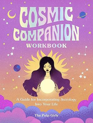 Cosmic Companion Workbook: A Guide for Incorporating Astrology Into Your Life by The Pulp Girls, The Pulp Girls