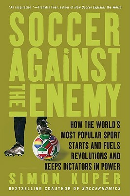 Soccer Against the Enemy: How the World's Most Popular Sport Starts and Fuels Revolutions and Keeps Dictators in Power by Simon Kuper