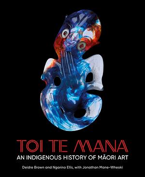 Toi Te Mana: An Indigenous History of Māori Art by Ngarino Ellis, Deidre Brown