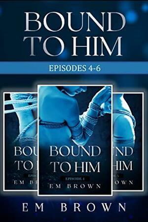 Bound to Him Box Set Two: Episodes 4-6 by Em Brown