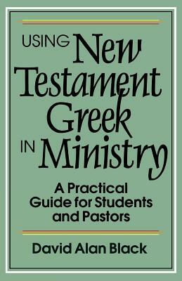 Using New Testament Greek in Ministry: A Practical Guide for Students and Pastors by David Alan Black