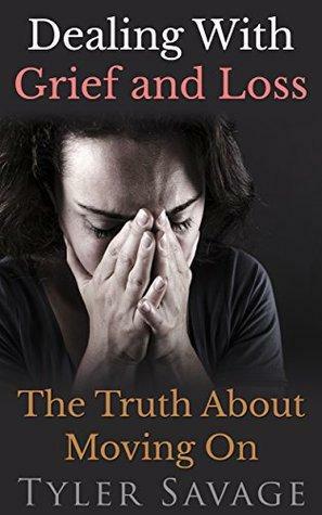 Dealing With Grief and Loss of a Loved One: The Truth About Moving On by Tyler Savage