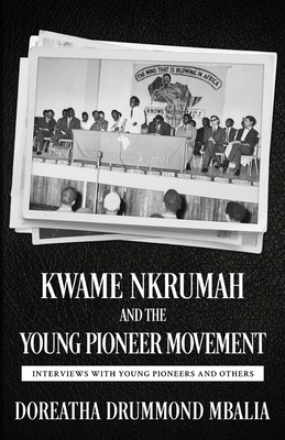 Kwame Nkrumah and the Young Pioneer Movement: Interviews with Young Pioneers and Others by Doreatha Drummond Mbalia