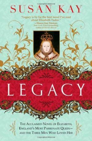 Legacy: The Acclaimed Novel of Elizabeth, England's Most Passionate Queen -- And the Three Men Who Loved Her by Susan Kay