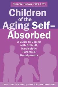 Children of the Aging Self-Absorbed: A Guide to Coping with Difficult, Narcissistic Parents and Grandparents by Nina W. Brown