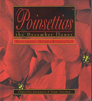 Poinsettias, the December Flower: Myth and Legend, History and Fact by Terry Tischer, Christine Anderson