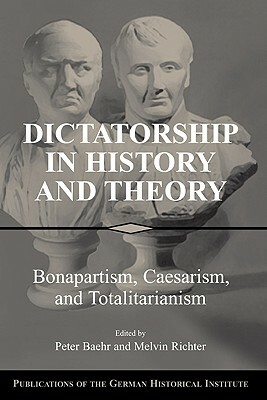 Dictatorship in History and Theory: Bonapartism, Caesarism, and Totalitarianism by 
