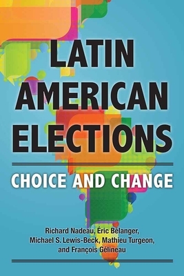 Latin American Elections: Choice and Change by Richard Nadeau, Eric Belanger, Michael S. Lewis-Beck