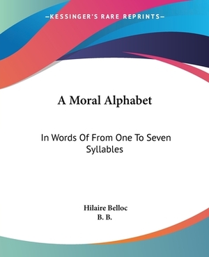 A Moral Alphabet: In Words Of From One To Seven Syllables by Hilaire Belloc