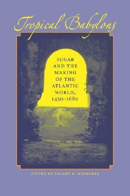 Tropical Babylons: Sugar and the Making of the Atlantic World, 1450-1680 by Stuart B. Schwartz