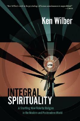 Integral Spirituality: A Startling New Role for Religion in the Modern and Postmodern World by Ken Wilber