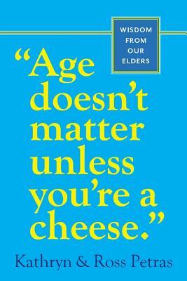 Age Doesn't Matter Unless You're a Cheese: Wisdom from Our Elders by Ross Petras, Kathryn Petras