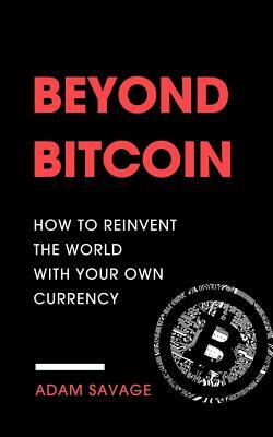Beyond Bitcoin: How to Reinvent the World with Your Own Currency by Adam Savage