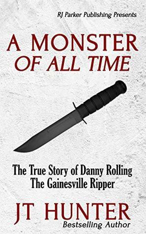 A Monster Of All Time: The True Story of Danny Rolling, The Gainesville Ripper by Bettye McKee, J.T. Hunter, R.J. Parker