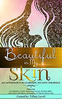 Beautiful in My Skin: An Anthology in Learning to Love Yourself by Amber Voight, Kalli Wilson, Lori Wynne, Meg Johnson, Ann Washburn, Clarissa Burt, Tiffany Lovell, Kimberly Watts, Sharon Juola, Jen Swedhin