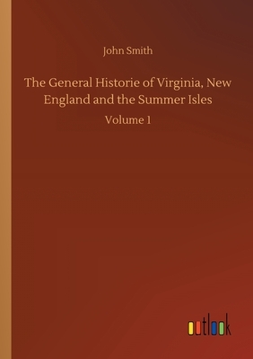The General Historie of Virginia, New England and the Summer Isles: Volume 1 by John Smith