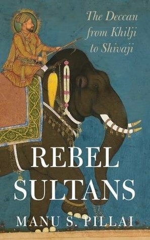 Rebel Sultans: The Deccan from Khilji to Shivaji by Manu S. Pillai