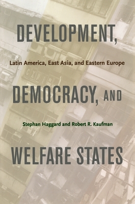 Development, Democracy and Welfare States: Latin America, East Asia, and Eastern Europe by Stephan Haggard, Robert R. Kaufman