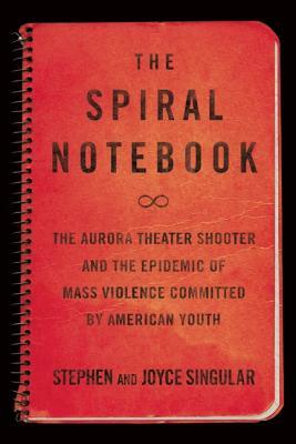 The Spiral Notebook: The Aurora Theater Shooter and the Epidemic of Mass Violence Committed by American Youth by Joyce Singular, Stephen Singular