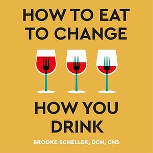 How to Eat to Change How You Drink: Heal Your Gut, Mend Your Mind, and Improve Nutrition to Change Your Relationship with Alcohol by Brooke Scheller