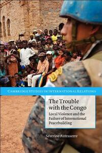 The Trouble with the Congo: Local Violence and the Failure of International Peacebuilding by Severine Autesserre