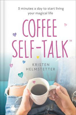 Coffee Self-Talk: 5 Minutes a Day to Start Living Your Magical Life by Kristen Helmstetter