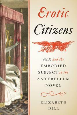 Erotic Citizens: Sex and the Embodied Subject in the Antebellum Novel by Elizabeth Dill