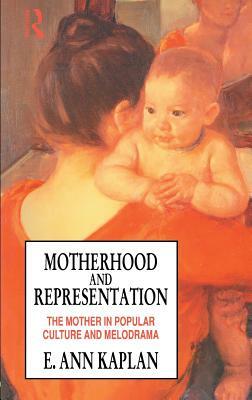 Motherhood and Representation: The Mother in Popular Culture and Melodrama by E. Ann Kaplan