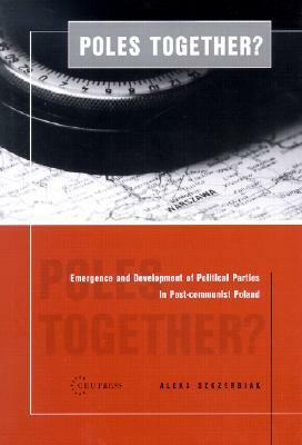 Poles Together?: The Emergence and Development of Political Parties in Postcommunist Poland by Aleks Szczerbiak