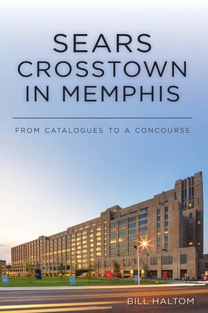 Sears Crosstown in Memphis: From Catalogues to a Concourse by Bill Haltom