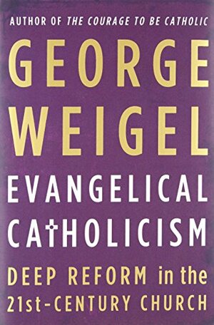 Evangelical Catholicism: Deep Reform in the 21st-Century Church by George Weigel