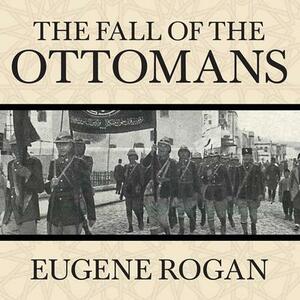 The Fall of the Ottomans: The Great War in the Middle East by Eugene Rogan