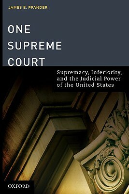 One Supreme Court: Supremacy, Inferiority, and the Judicial Department of the United States by James E. Pfander