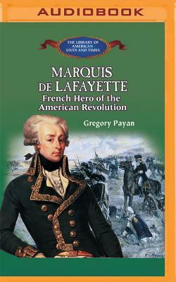 Marquis de Lafayette: French Hero of the American Revolution by Gregory Payan