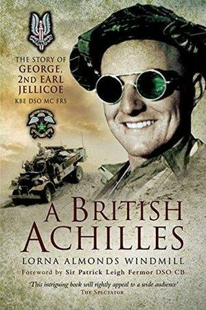 A British Achilles: The Story of George, 2nd Earl Jellicoe KBE DSO MC FRS 20th Century Soldier, Politician, Statesman by Lorna Almonds-Windmill, Patrick Leigh Fermor