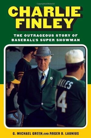 Charlie Finley: The Outrageous Story of Baseball's Super Showman by G. Michael Green, Roger D. Launius