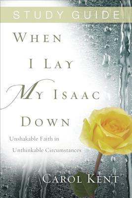 When I Lay My Isaac Down, Study Guide: Unshakable Faith in Unthinkable Circumstances by Carol Kent
