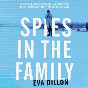 Spies in the Family: An American Spymaster, His Russian Crown Jewel, and the Friendship That Helped End the Cold War by Eva Dillon