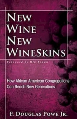 New Wine, New Wineskins: How African American Congregations Can Reach New Generations by F. Douglas Powe