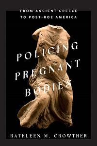 Policing Pregnant Bodies: From Ancient Greece to Post-Roe America by Kathleen M. Crowther