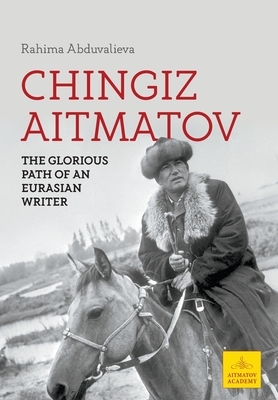 Chingiz Aitmatov: The Glorious Path of an Eurasian Writer by Rahima Abduvalieva
