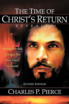 The Time of Christ's Return Revealed - Revised Edition: Multiple Models Confirm the Time Given to Daniel by Charles P. Pierce