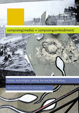 Composing Media Composing Embodiment by Kristin L. Arola, Anne Frances Wysocki